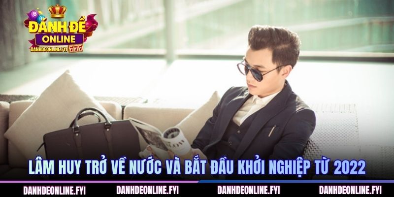 Tác Giả Lâm Huy - Người Sáng Lập Trang Web Đánh Đề Online 2 Lâm Huy trở về nước và bắt đầu khởi nghiệp từ 2022