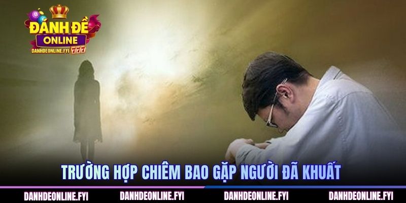 Mơ Thấy Người Đã Mất | Đánh Đề Online Giải Đáp Các Con Số 2 Trường hợp chiêm bao gặp người đã khuất